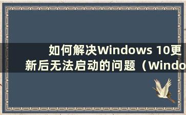 如何解决Windows 10更新后无法启动的问题（Windows 10更新后无法启动是怎么回事）